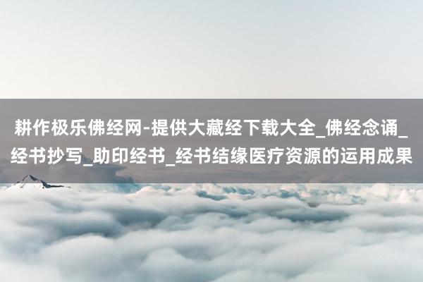 耕作极乐佛经网-提供大藏经下载大全_佛经念诵_经书抄写_助印经书_经书结缘医疗资源的运用成果