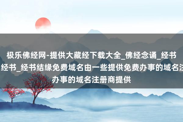 极乐佛经网-提供大藏经下载大全_佛经念诵_经书抄写_助印经书_经书结缘免费域名由一些提供免费办事的域名注册商提供